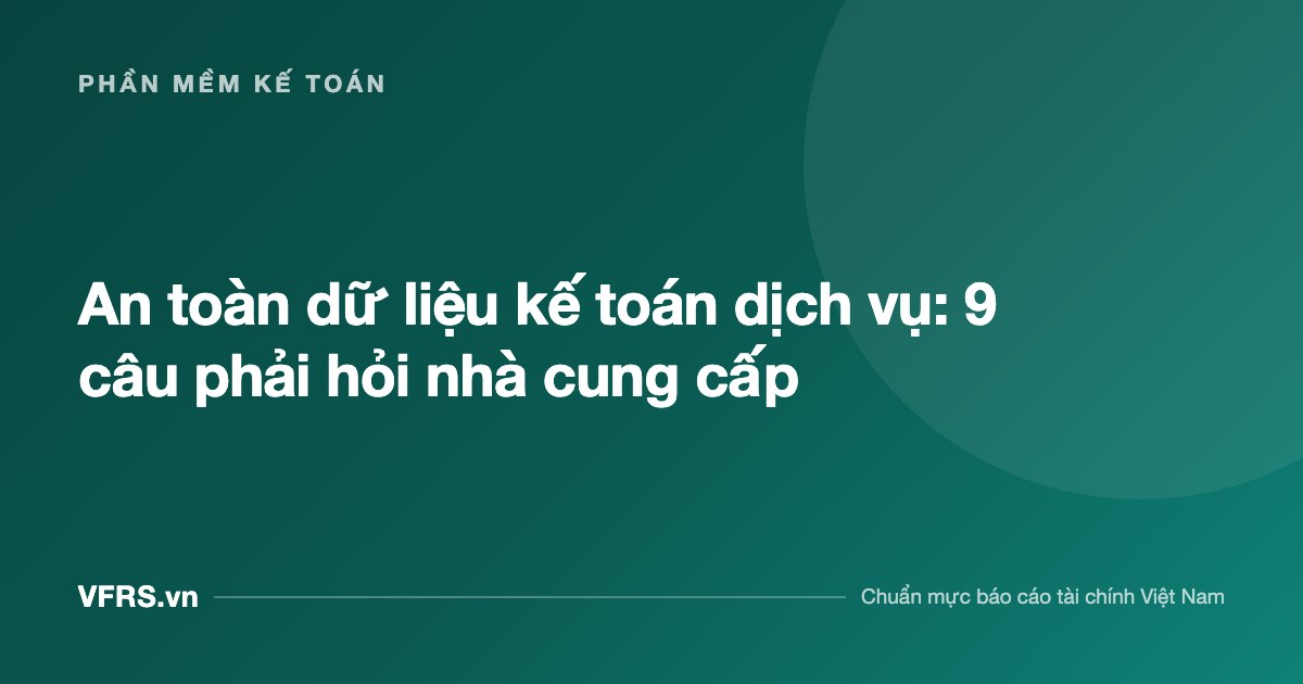 An toàn dữ liệu kế toán dịch vụ: 9 câu phải hỏi nhà cung cấp - bài viết trên VFRS.vn