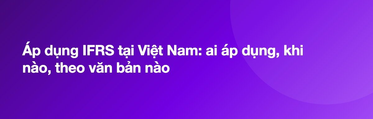 Áp dụng IFRS tại Việt Nam: ai áp dụng, khi nào, theo văn bản nào