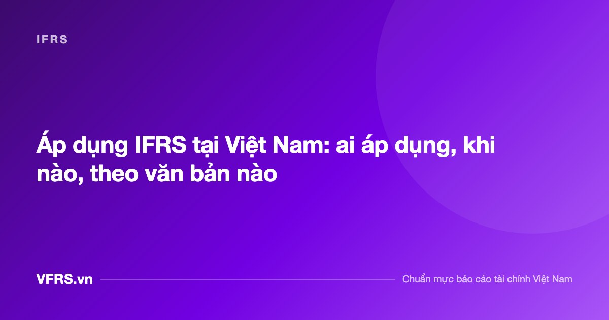 Áp dụng IFRS tại Việt Nam: ai áp dụng, khi nào, theo văn bản nào - bài viết trên VFRS.vn