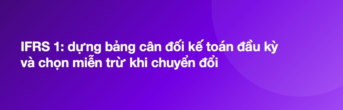 IFRS 1: dựng bảng cân đối kế toán đầu kỳ và chọn miễn trừ khi chuyển đổi