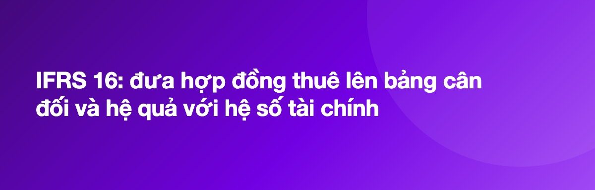IFRS 16: đưa hợp đồng thuê lên bảng cân đối và hệ quả với hệ số tài chính