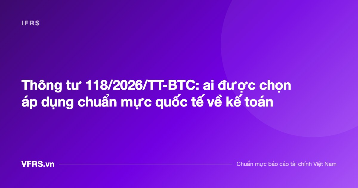Thông tư 118/2026/TT-BTC: ai được chọn áp dụng chuẩn mực quốc tế về kế toán - bài viết trên VFRS.vn